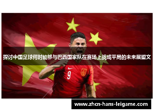 探讨中国足球何时能够与巴西国家队在赛场上战成平局的未来展望文