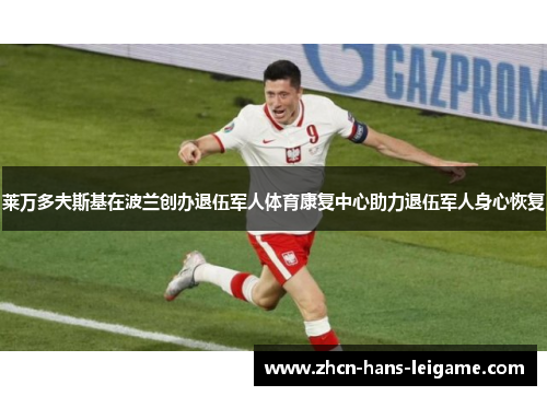 莱万多夫斯基在波兰创办退伍军人体育康复中心助力退伍军人身心恢复