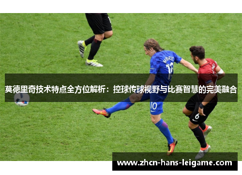 莫德里奇技术特点全方位解析：控球传球视野与比赛智慧的完美融合