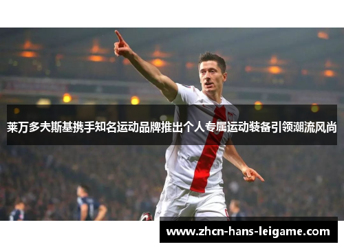 莱万多夫斯基携手知名运动品牌推出个人专属运动装备引领潮流风尚