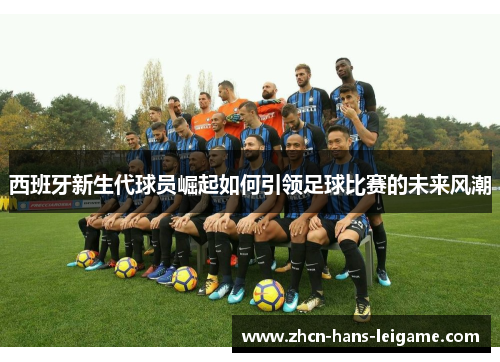 西班牙新生代球员崛起如何引领足球比赛的未来风潮