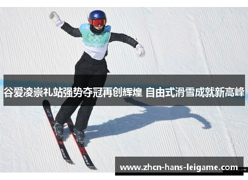 谷爱凌崇礼站强势夺冠再创辉煌 自由式滑雪成就新高峰
