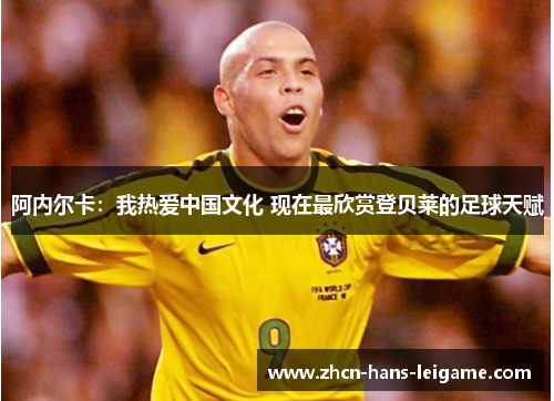 阿内尔卡：我热爱中国文化 现在最欣赏登贝莱的足球天赋