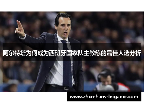 阿尔特塔为何成为西班牙国家队主教练的最佳人选分析 阿尔特塔为何成为西班牙国家队主教练的最佳人选分析