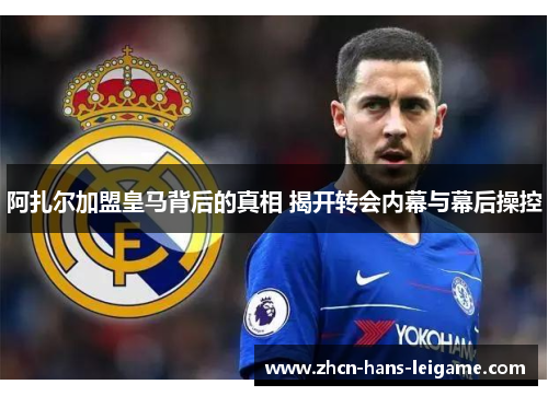 阿扎尔加盟皇马背后的真相 揭开转会内幕与幕后操控 阿扎尔加盟皇马背后的真相 揭开转会内幕与幕后操控