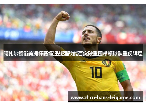 阿扎尔领衔美洲杯赛场迎战强敌能否突破重围带领球队重现辉煌 阿扎尔领衔美洲杯赛场迎战强敌能否突破重围带领球队重现辉煌