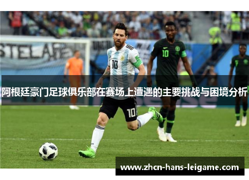 阿根廷豪门足球俱乐部在赛场上遭遇的主要挑战与困境分析 阿根廷豪门足球俱乐部在赛场上遭遇的主要挑战与困境分析