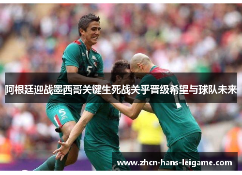 阿根廷迎战墨西哥关键生死战关乎晋级希望与球队未来 阿根廷迎战墨西哥关键生死战关乎晋级希望与球队未来