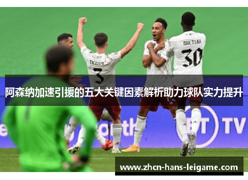 阿森纳加速引援的五大关键因素解析助力球队实力提升