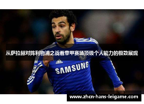 从萨拉赫对阵利物浦之战看意甲赛场顶级个人能力的极致展现 从萨拉赫对阵利物浦之战看意甲赛场顶级个人能力的极致展现