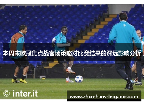 本周末欧冠焦点战客场策略对比赛结果的深远影响分析 本周末欧冠焦点战客场策略对比赛结果的深远影响分析