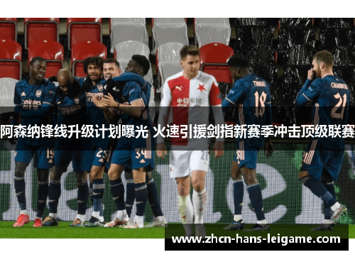 阿森纳锋线升级计划曝光 火速引援剑指新赛季冲击顶级联赛