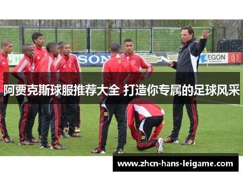 阿贾克斯球服推荐大全 打造你专属的足球风采 阿贾克斯球服推荐大全 打造你专属的足球风采