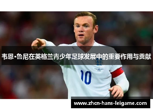 韦恩·鲁尼在英格兰青少年足球发展中的重要作用与贡献
