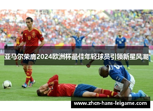 亚马尔荣膺2024欧洲杯最佳年轻球员引领新星风潮