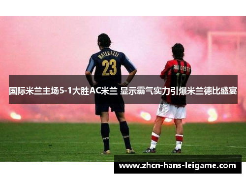 国际米兰主场5-1大胜AC米兰 显示霸气实力引爆米兰德比盛宴