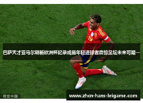 巴萨天才亚马尔刷新欧洲杯纪录成最年轻进球者震惊足坛未来可期一