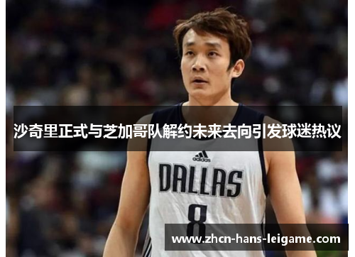 沙奇里正式与芝加哥队解约未来去向引发球迷热议