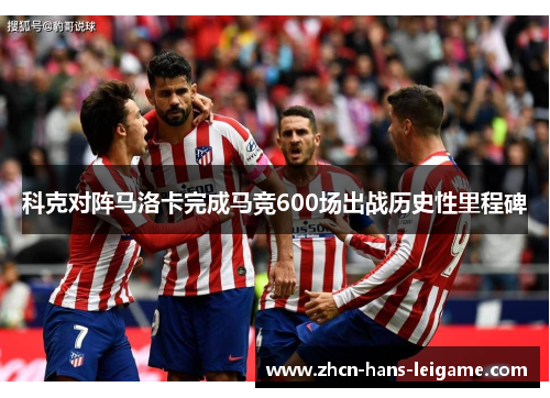 科克对阵马洛卡完成马竞600场出战历史性里程碑
