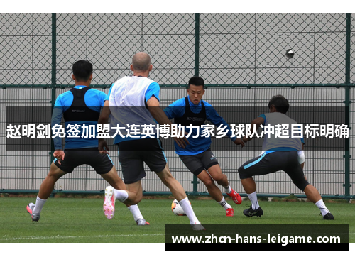 赵明剑免签加盟大连英博助力家乡球队冲超目标明确 赵明剑免签加盟大连英博助力家乡球队冲超目标明确