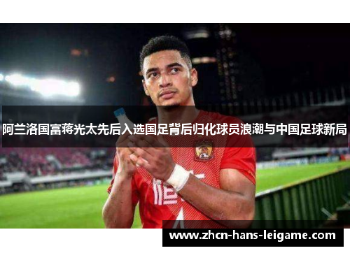 阿兰洛国富蒋光太先后入选国足背后归化球员浪潮与中国足球新局 阿兰洛国富蒋光太先后入选国足背后归化球员浪潮与中国足球新局