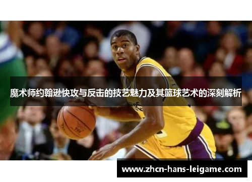 魔术师约翰逊快攻与反击的技艺魅力及其篮球艺术的深刻解析 魔术师约翰逊快攻与反击的技艺魅力及其篮球艺术的深刻解析