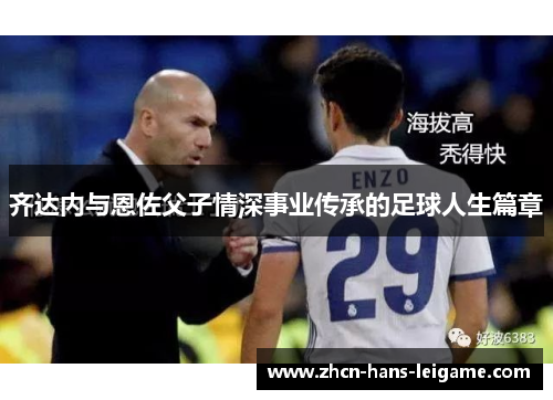 齐达内与恩佐父子情深事业传承的足球人生篇章 齐达内与恩佐父子情深事业传承的足球人生篇章