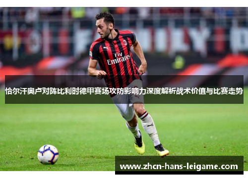 恰尔汗奥卢对阵比利时德甲赛场攻防影响力深度解析战术价值与比赛走势 恰尔汗奥卢对阵比利时德甲赛场攻防影响力深度解析战术价值与比赛走势