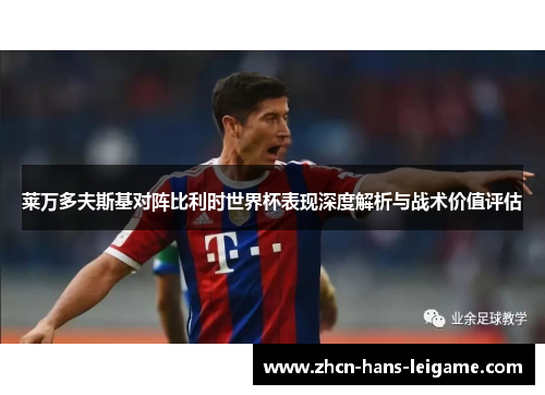 莱万多夫斯基对阵比利时世界杯表现深度解析与战术价值评估 莱万多夫斯基对阵比利时世界杯表现深度解析与战术价值评估