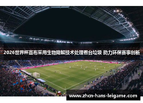 2026世界杯宣布采用生物降解技术处理看台垃圾 助力环保赛事创新 2026世界杯宣布采用生物降解技术处理看台垃圾 助力环保赛事创新